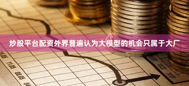 炒股平台配资外界普遍认为大模型的机会只属于大厂