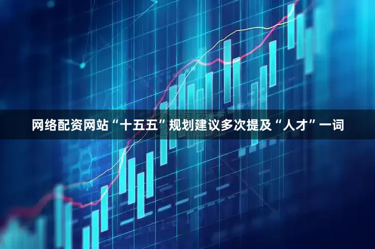 网络配资网站“十五五”规划建议多次提及“人才”一词