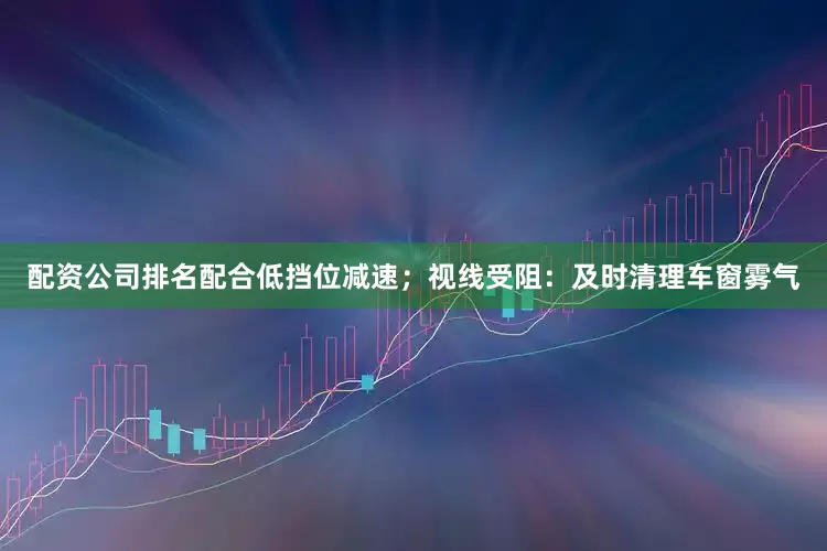 配资公司排名配合低挡位减速；视线受阻：及时清理车窗雾气