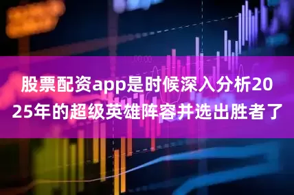 股票配资app是时候深入分析2025年的超级英雄阵容并选出胜者了