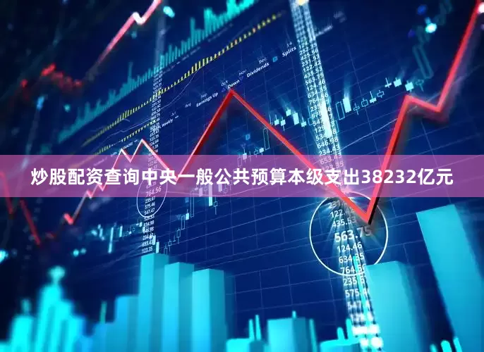 炒股配资查询中央一般公共预算本级支出38232亿元