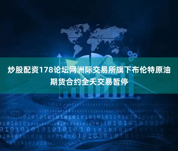 炒股配资178论坛网洲际交易所旗下布伦特原油期货合约全天交易暂停