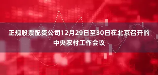 正规股票配资公司12月29日至30日在北京召开的中央农村工作会议
