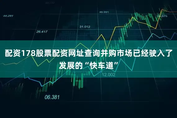 配资178股票配资网址查询并购市场已经驶入了发展的“快车道”