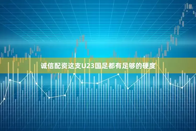 诚信配资这支U23国足都有足够的硬度