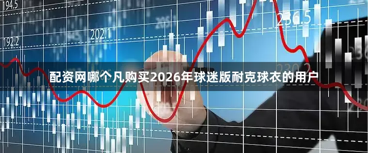 配资网哪个凡购买2026年球迷版耐克球衣的用户