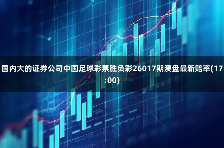 国内大的证券公司中国足球彩票胜负彩26017期澳盘最新赔率(17:00)