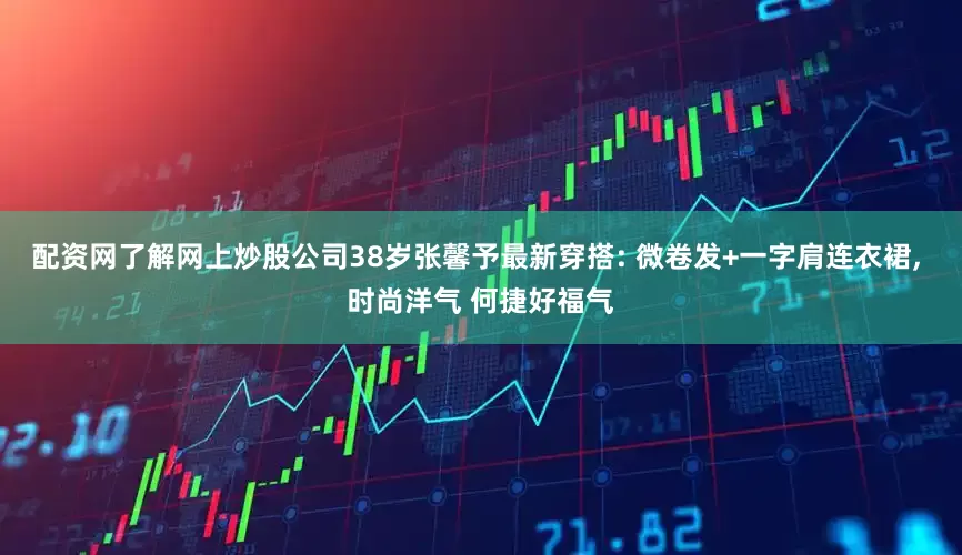 配资网了解网上炒股公司38岁张馨予最新穿搭: 微卷发+一字肩连衣裙, 时尚洋气 何捷好福气