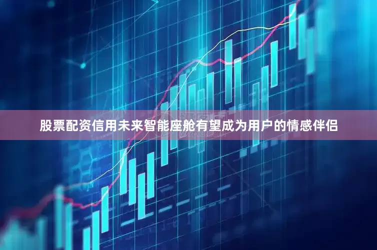 股票配资信用未来智能座舱有望成为用户的情感伴侣
