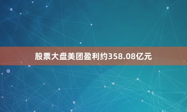 股票大盘美团盈利约358.08亿元