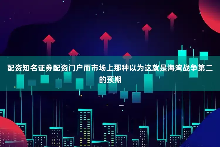 配资知名证券配资门户而市场上那种以为这就是海湾战争第二的预期