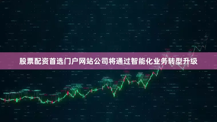 股票配资首选门户网站公司将通过智能化业务转型升级