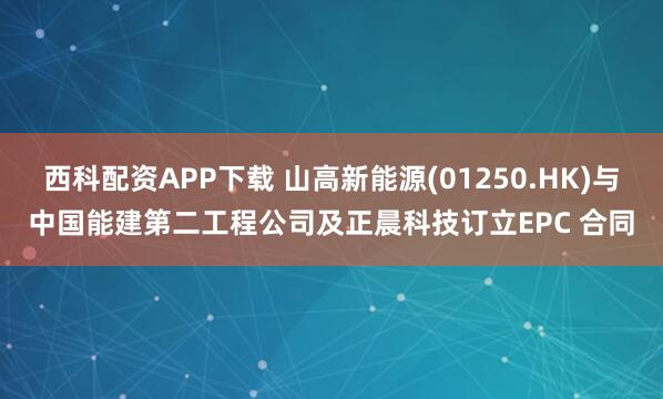 西科配资APP下载 山高新能源(01250.HK)与中国能建第二工程公司及正晨科技订立EPC 合同