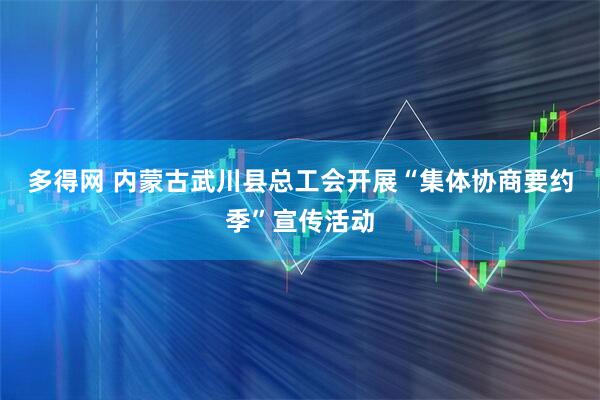 多得网 内蒙古武川县总工会开展“集体协商要约季”宣传活动