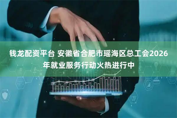 钱龙配资平台 安徽省合肥市瑶海区总工会2026年就业服务行动火热进行中