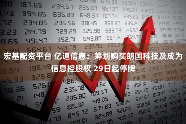 宏基配资平台 亿道信息：筹划购买朗国科技及成为信息控股权 29日起停牌