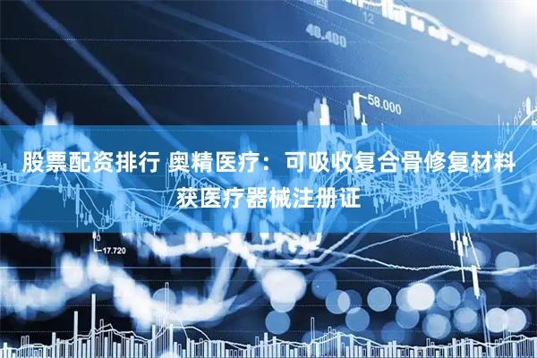 股票配资排行 奥精医疗：可吸收复合骨修复材料获医疗器械注册证