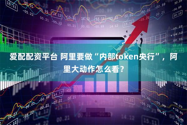 爱配配资平台 阿里要做“内部token央行”，阿里大动作怎么看？