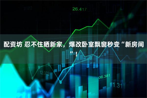 配资坊 忍不住晒新家，爆改卧室飘窗秒变“新房间”！