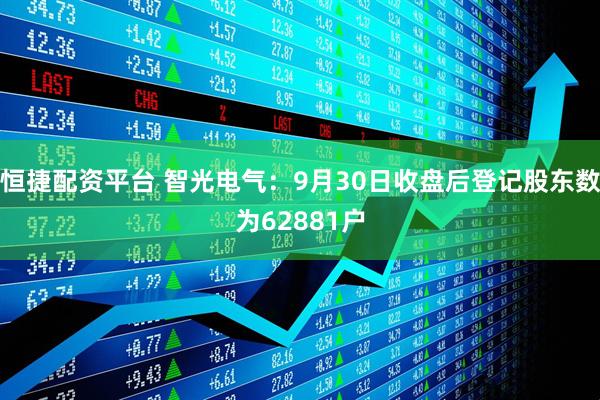 恒捷配资平台 智光电气：9月30日收盘后登记股东数为62881户