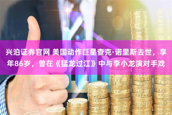 兴泊证券官网 美国动作巨星查克·诺里斯去世，享年86岁，曾在《猛龙过江》中与李小龙演对手戏