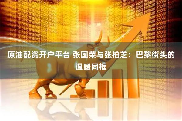 原油配资开户平台 张国荣与张柏芝：巴黎街头的温暖同框