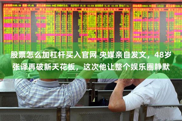 股票怎么加杠杆买入官网 央媒亲自发文，48岁张译再破新天花板，这次他让整个娱乐圈静默