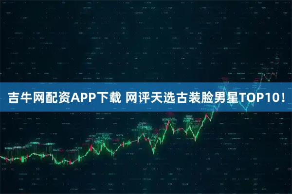 吉牛网配资APP下载 网评天选古装脸男星TOP10！