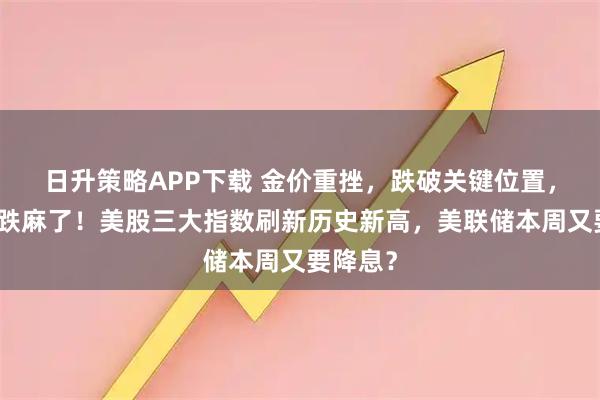 日升策略APP下载 金价重挫，跌破关键位置，银价也跌麻了！美股三大指数刷新历史新高，美联储本周又要降息？