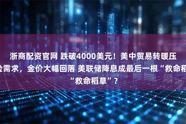 浙商配资官网 跌破4000美元！美中贸易转暖压低避险需求，金价大幅回落 美联储降息成最后一根“救命稻草”？