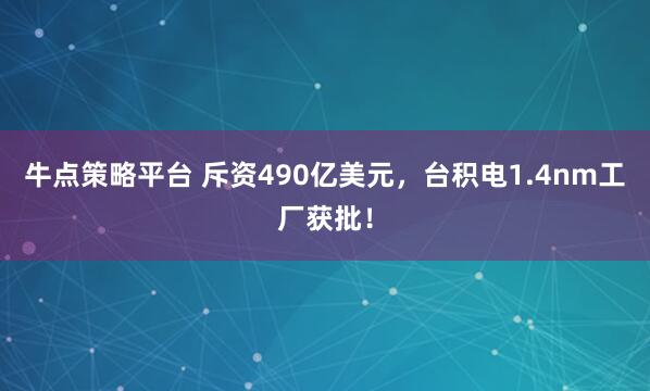 牛点策略平台 斥资490亿美元，台积电1.4nm工厂获批！