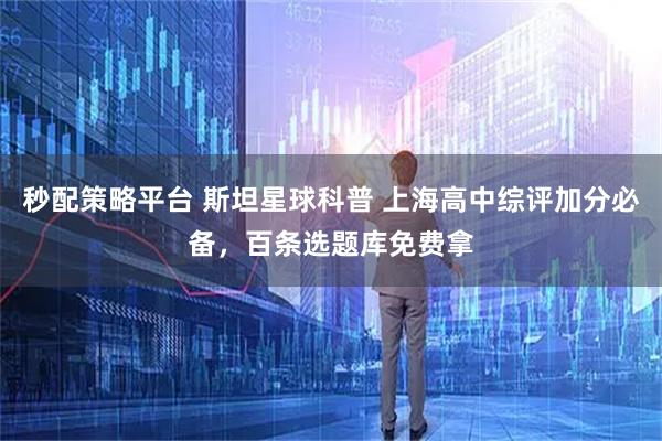 秒配策略平台 斯坦星球科普 上海高中综评加分必备，百条选题库免费拿
