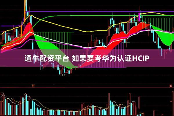 通牛配资平台 如果要考华为认证HCIP