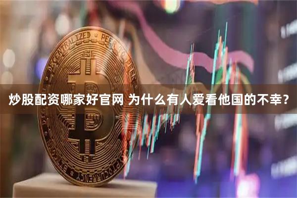 炒股配资哪家好官网 为什么有人爱看他国的不幸？
