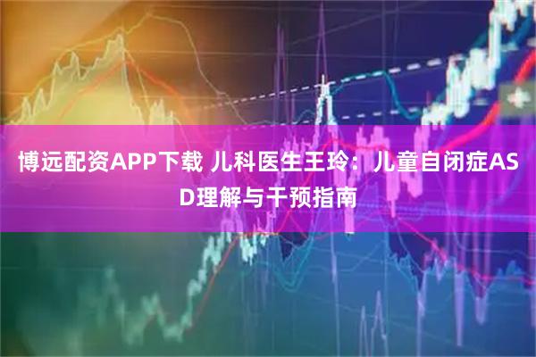 博远配资APP下载 儿科医生王玲：儿童自闭症ASD理解与干预指南