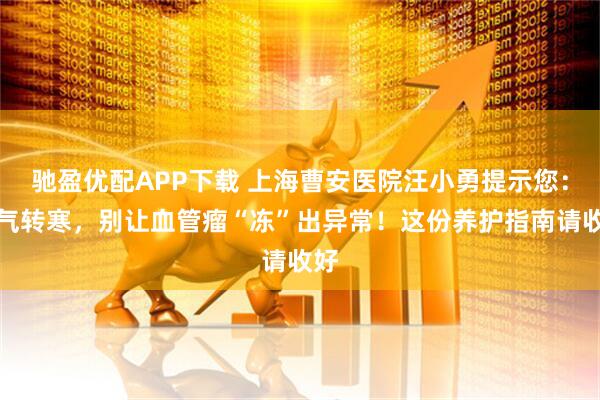 驰盈优配APP下载 上海曹安医院汪小勇提示您：天气转寒，别让血管瘤“冻”出异常！这份养护指南请收好