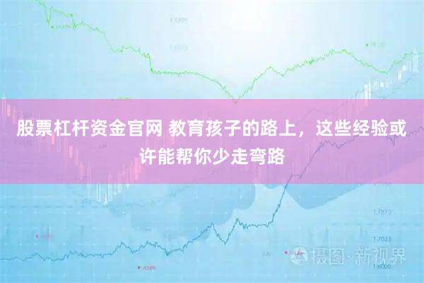 股票杠杆资金官网 教育孩子的路上，这些经验或许能帮你少走弯路