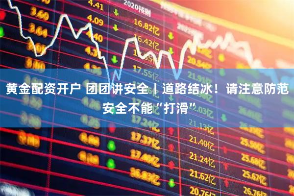 黄金配资开户 团团讲安全丨道路结冰！请注意防范 安全不能“打滑”