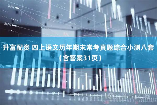 升富配资 四上语文历年期末常考真题综合小测八套（含答案31页）