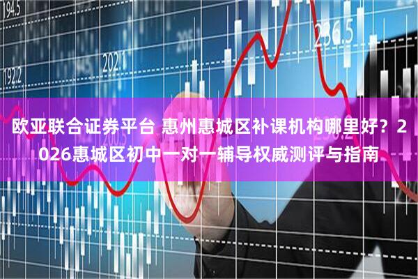 欧亚联合证券平台 惠州惠城区补课机构哪里好？2026惠城区初中一对一辅导权威测评与指南