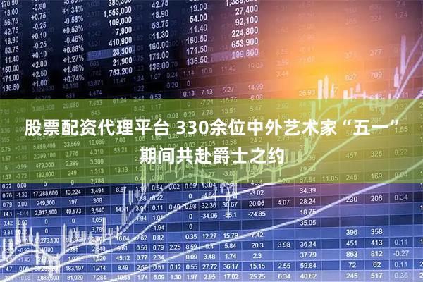 股票配资代理平台 330余位中外艺术家“五一”期间共赴爵士之约