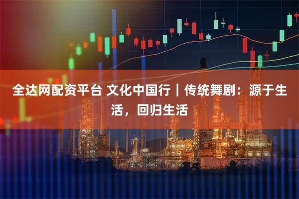 全达网配资平台 文化中国行｜传统舞剧：源于生活，回归生活