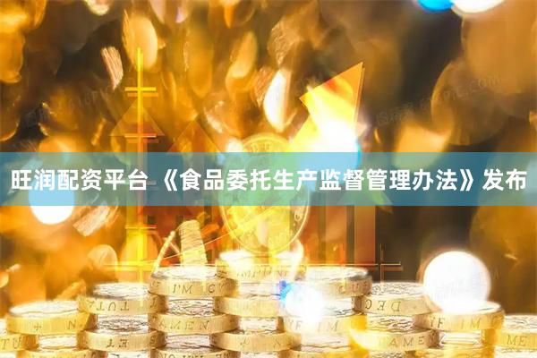 旺润配资平台 《食品委托生产监督管理办法》发布