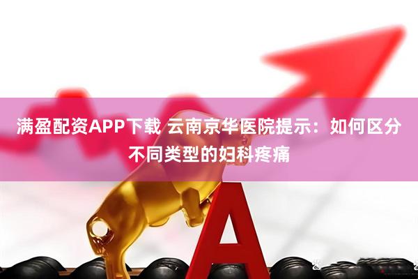 满盈配资APP下载 云南京华医院提示：如何区分不同类型的妇科疼痛