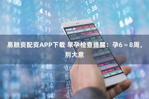 易融资配资APP下载 早孕检查提醒：孕6～8周，别大意