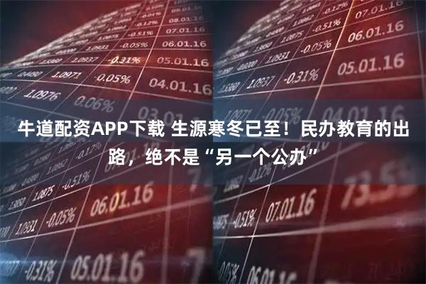 牛道配资APP下载 生源寒冬已至！民办教育的出路，绝不是“另一个公办”