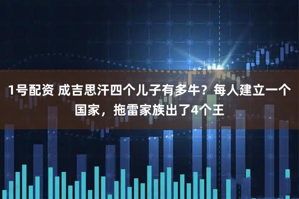 1号配资 成吉思汗四个儿子有多牛？每人建立一个国家，拖雷家族出了4个王