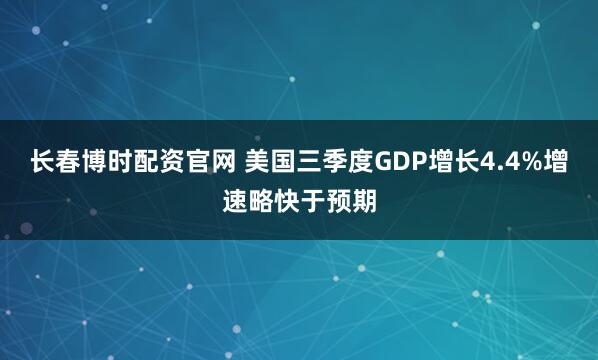 长春博时配资官网 美国三季度GDP增长4.4%增速略快于预期
