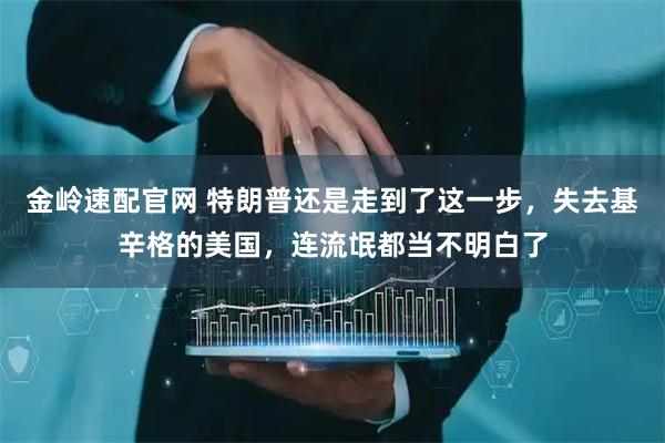 金岭速配官网 特朗普还是走到了这一步，失去基辛格的美国，连流氓都当不明白了