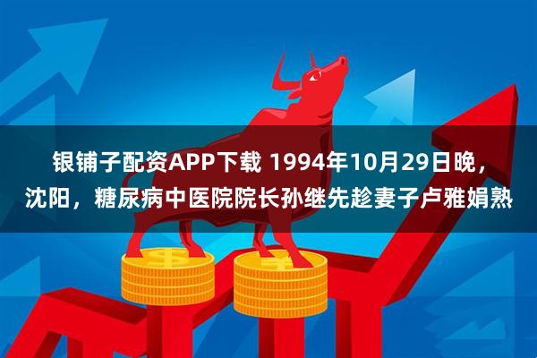 银铺子配资APP下载 1994年10月29日晚，沈阳，糖尿病中医院院长孙继先趁妻子卢雅娟熟
